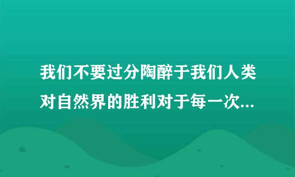 我们不要过分陶醉于我们人类对自然界的胜利对于每一次这样的胜利自然界都对我