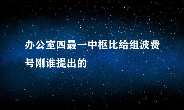 办公室四最一中枢比给组波费号刚谁提出的