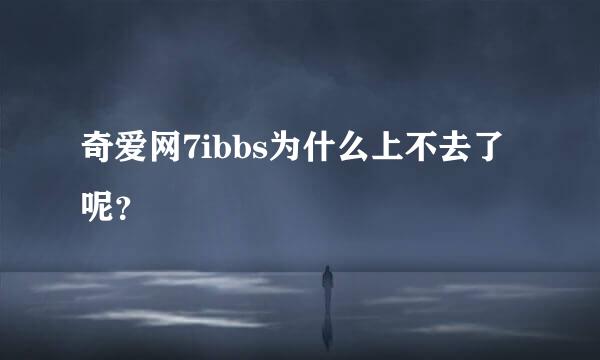 奇爱网7ibbs为什么上不去了呢？