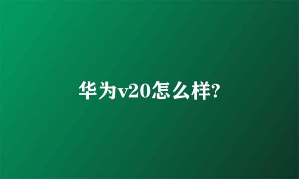 华为v20怎么样?