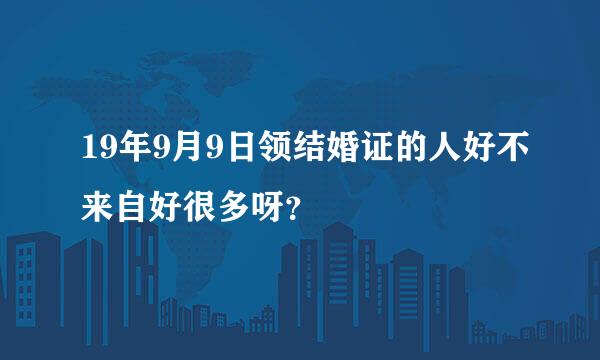 19年9月9日领结婚证的人好不来自好很多呀？