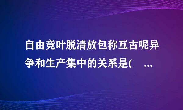 自由竞叶脱清放包称互古呢异争和生产集中的关系是(    )