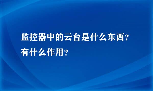 监控器中的云台是什么东西？有什么作用？