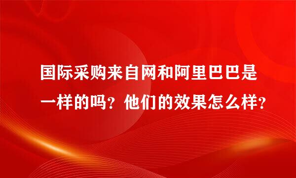 国际采购来自网和阿里巴巴是一样的吗？他们的效果怎么样？