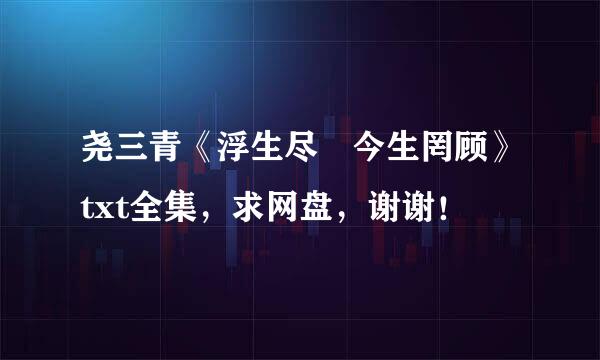 尧三青《浮生尽 今生罔顾》txt全集，求网盘，谢谢！