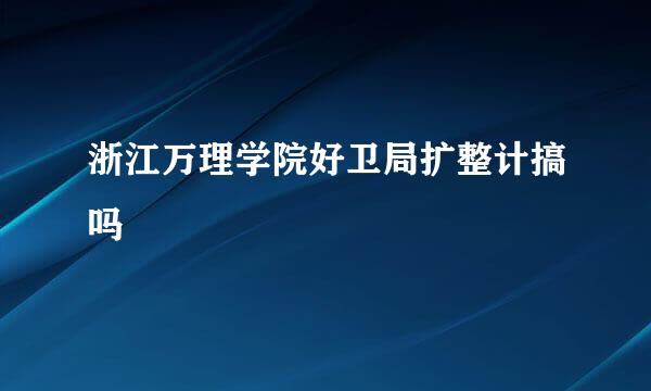 浙江万理学院好卫局扩整计搞吗