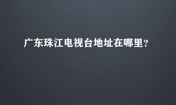 广东珠江电视台地址在哪里？