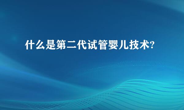 什么是第二代试管婴儿技术?