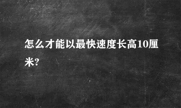 怎么才能以最快速度长高10厘米?