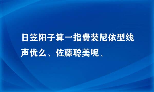 日笠阳子算一指费装尼依型线声优么、佐藤聪美呢、