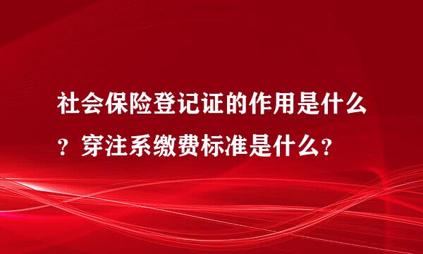 社会保险登记证的作用是什么？穿注系缴费标准是什么？