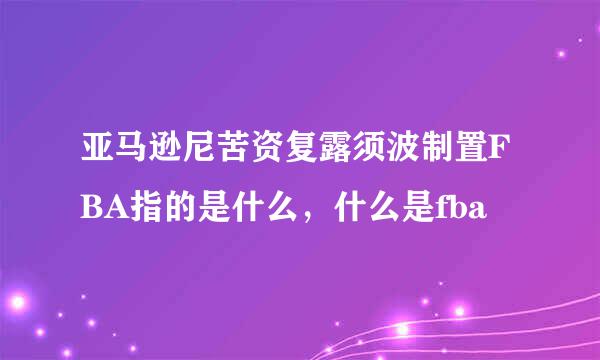 亚马逊尼苦资复露须波制置FBA指的是什么，什么是fba