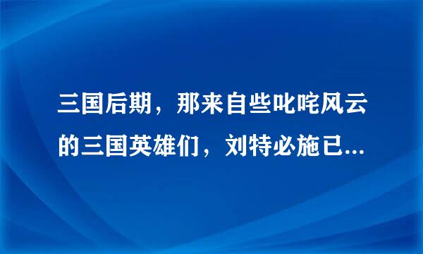 三国后期，那来自些叱咤风云的三国英雄们，刘特必施已经死的差不多了，那么三国后期的历史是不是大不如前面的360问答精彩了？