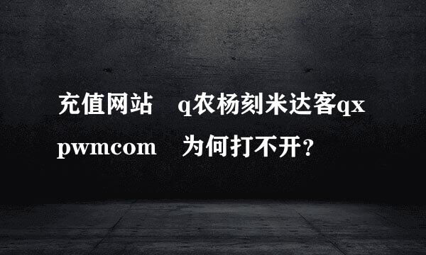 充值网站 q农杨刻米达客qxpwmcom 为何打不开？