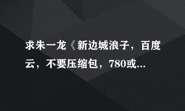 求朱一龙《新边城浪子，百度云，不要压缩包，780或1来自80的，谢谢