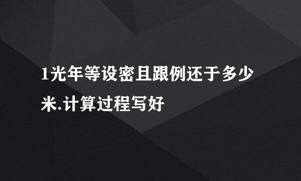 1光年等设密且跟例还于多少米.计算过程写好