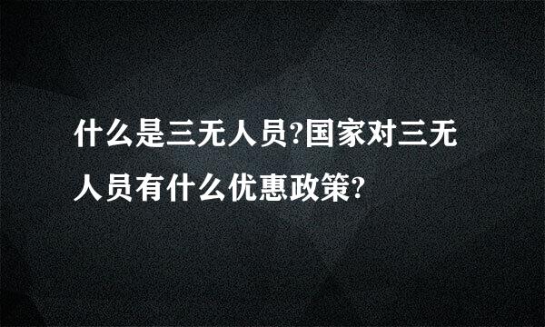 什么是三无人员?国家对三无人员有什么优惠政策?