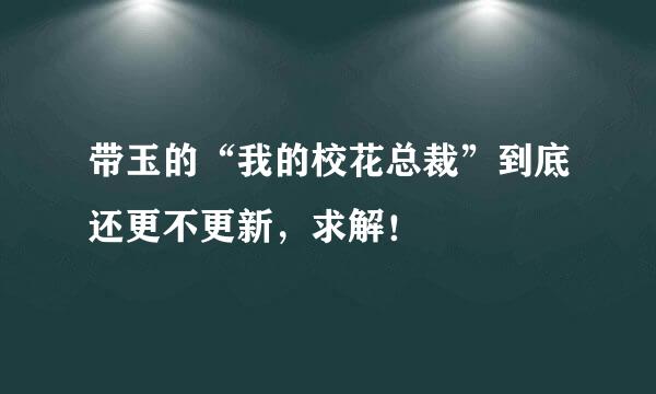 带玉的“我的校花总裁”到底还更不更新，求解！