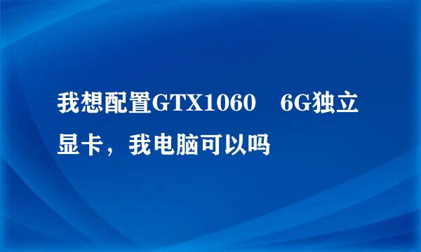 我想配置GTX1060 6G独立显卡，我电脑可以吗