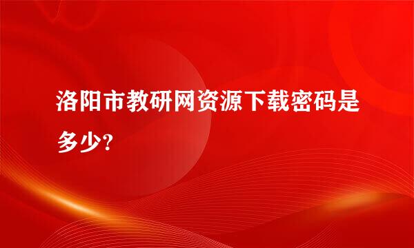 洛阳市教研网资源下载密码是多少?