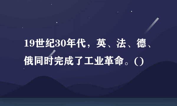 19世纪30年代，英、法、德、俄同时完成了工业革命。()