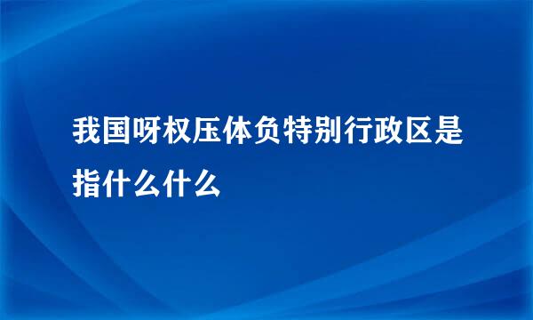 我国呀权压体负特别行政区是指什么什么