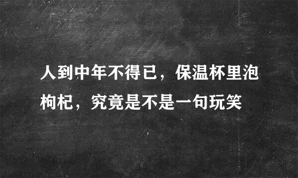 人到中年不得已，保温杯里泡枸杞，究竟是不是一句玩笑