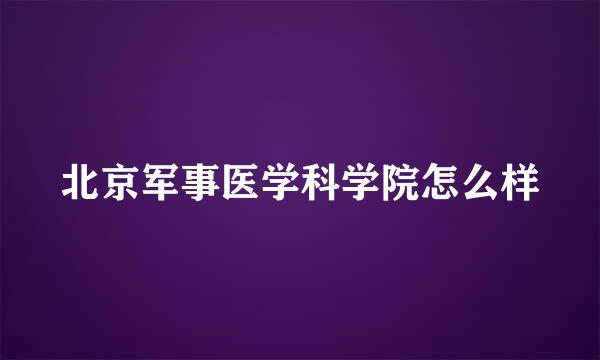 北京军事医学科学院怎么样