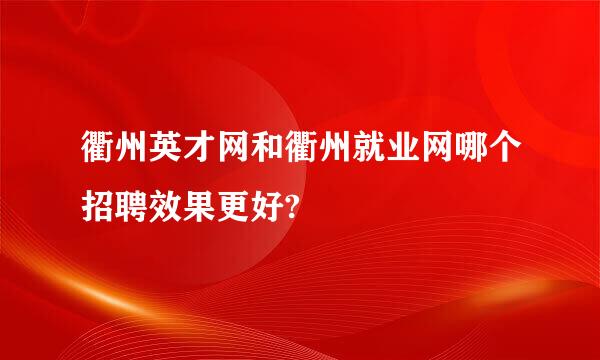 衢州英才网和衢州就业网哪个招聘效果更好?