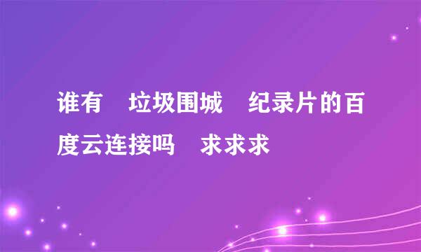 谁有 垃圾围城 纪录片的百度云连接吗 求求求