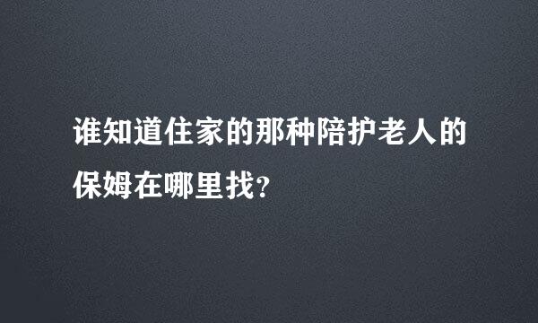 谁知道住家的那种陪护老人的保姆在哪里找？