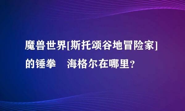 魔兽世界[斯托颂谷地冒险家]的锤拳 海格尔在哪里？