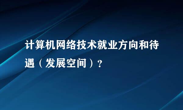 计算机网络技术就业方向和待遇（发展空间）？