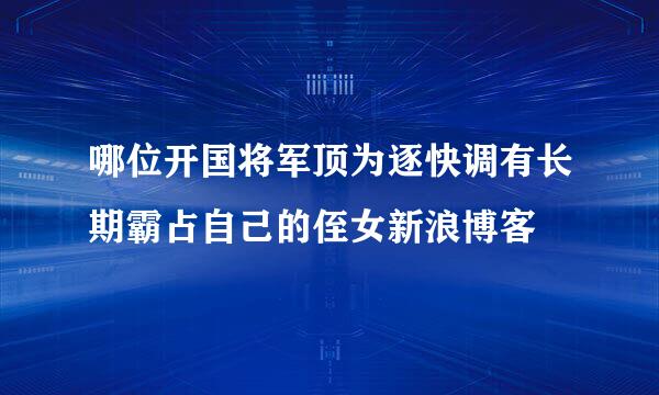 哪位开国将军顶为逐快调有长期霸占自己的侄女新浪博客