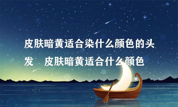 皮肤暗黄适合染什么颜色的头发 皮肤暗黄适合什么颜色