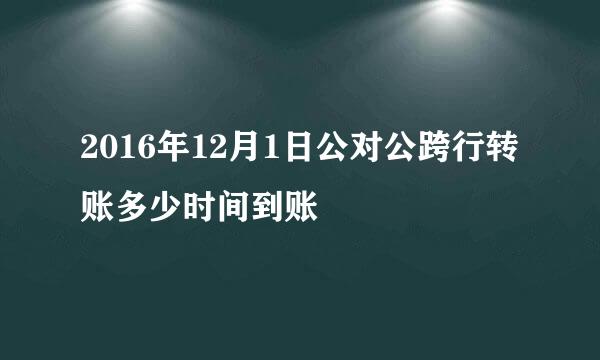 2016年12月1日公对公跨行转账多少时间到账