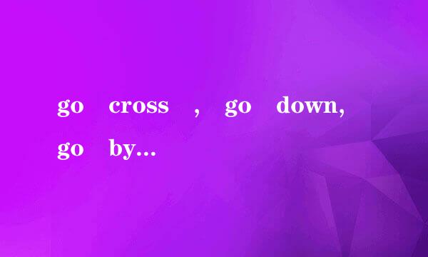 go cross , go down, go by 分别是什么意思?