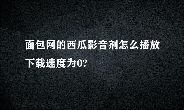 面包网的西瓜影音剂怎么播放下载速度为0?