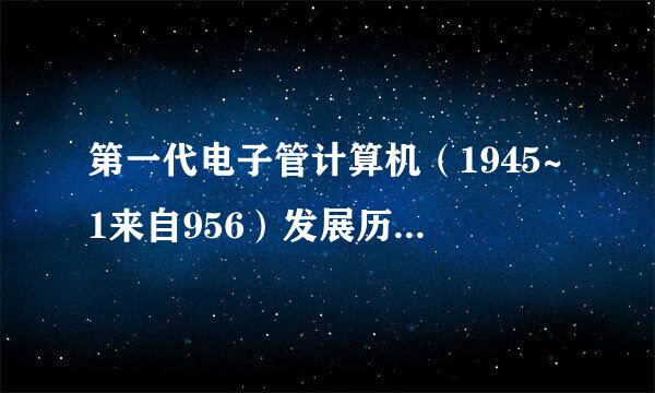 第一代电子管计算机（1945~1来自956）发展历程是怎么样的？