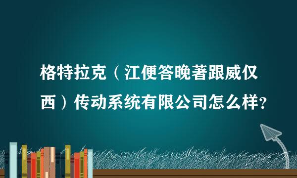 格特拉克（江便答晚著跟威仅西）传动系统有限公司怎么样？