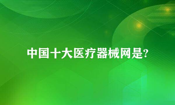 中国十大医疗器械网是?