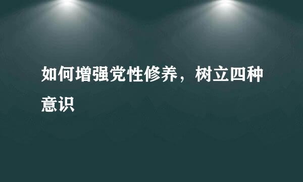 如何增强党性修养，树立四种意识