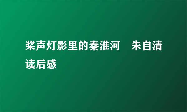 桨声灯影里的秦淮河 朱自清读后感