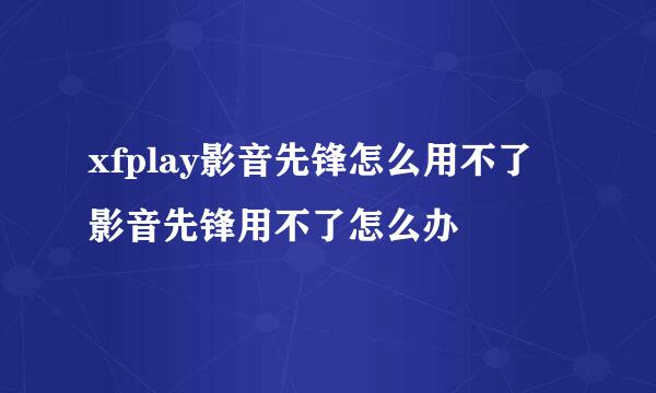 xfplay影音先锋怎么用不了 影音先锋用不了怎么办