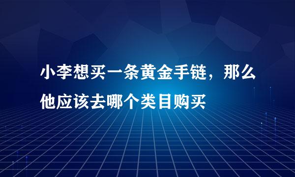 小李想买一条黄金手链，那么他应该去哪个类目购买