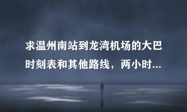 求温州南站到龙湾机场的大巴时刻表和其他路线，两小时内必须到的，八