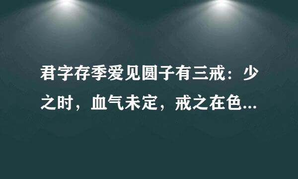 君字存季爱见圆子有三戒：少之时，血气未定，戒之在色；及其壮也，血气方刚，戒之在斗；及其老也改宁几示又长样云细精，血气既衰，戒之在得