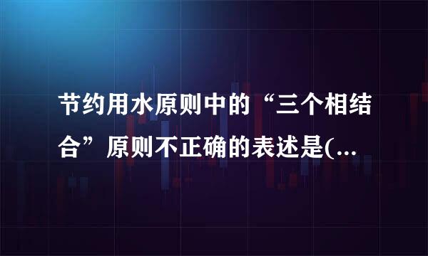 节约用水原则中的“三个相结合”原则不正确的表述是( )。A．节水工作要实现工程措施与非工程措施相结合B．先进技术与落后技...