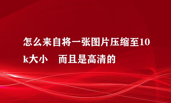 怎么来自将一张图片压缩至10k大小 而且是高清的