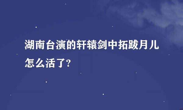 湖南台演的轩辕剑中拓跋月儿怎么活了?